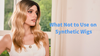What Not To Use On Synthetic Wigs: 5 Products to Avoid & Safe Care Guide